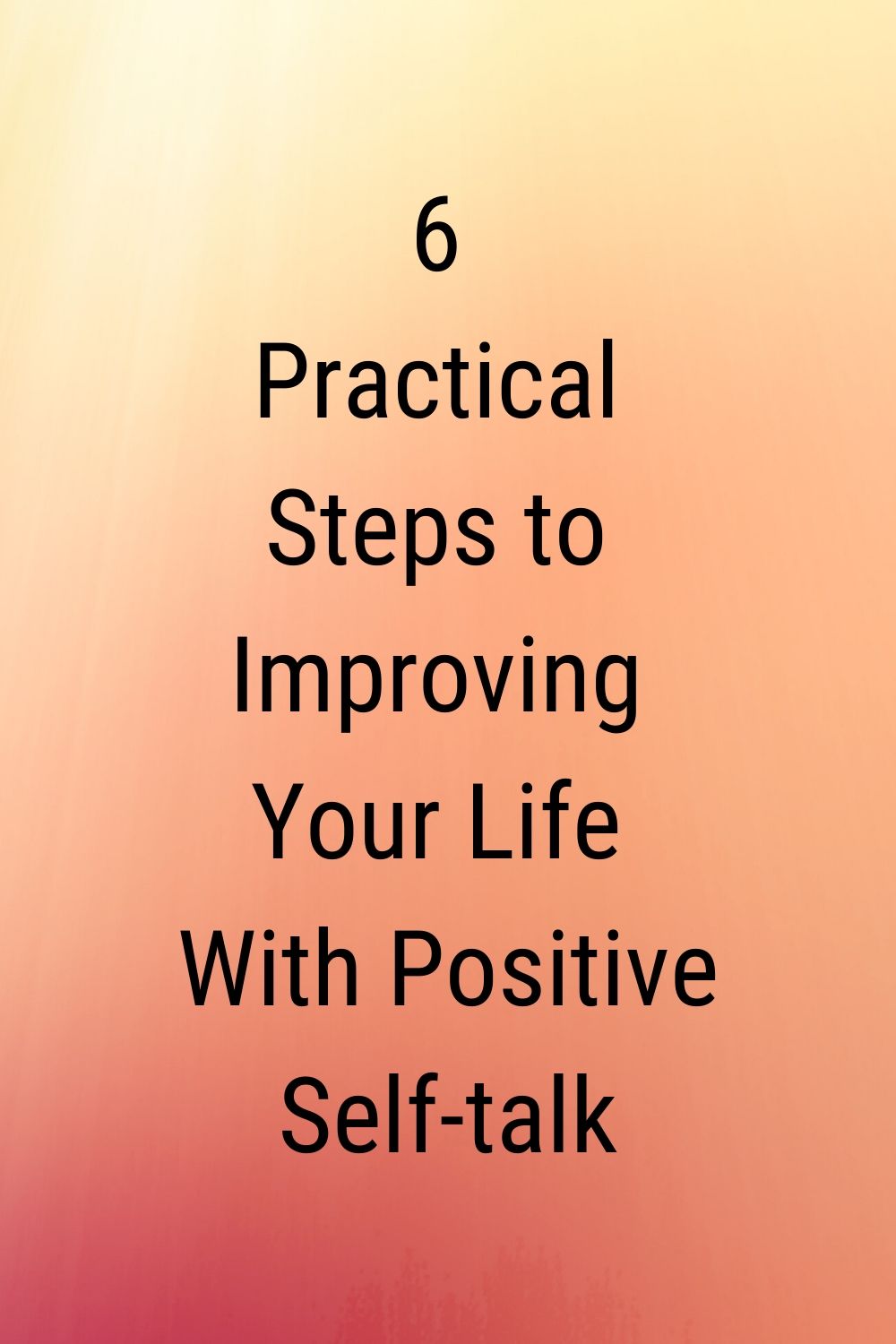 6 Practical Steps to Improving Your Life with Positive Self-Talk
